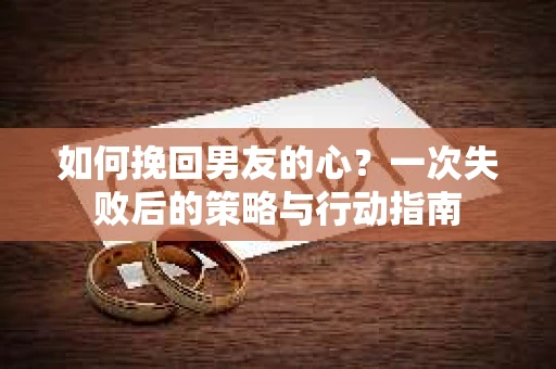 如何挽回男友的心?一次失败后的策略与行动指南 如何挽回男友的心?一次失败后的策略与行动指南