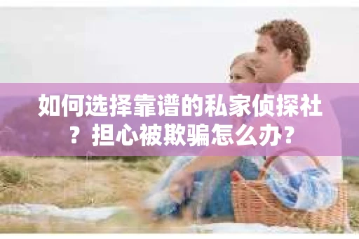 如何选择靠谱的私家侦探社？担心被欺骗怎么办？