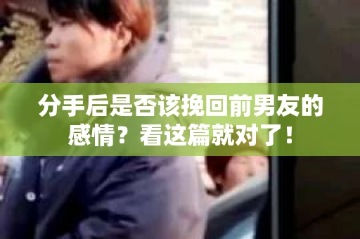 分手后是否该挽回前男友的感情？看这篇就对了！