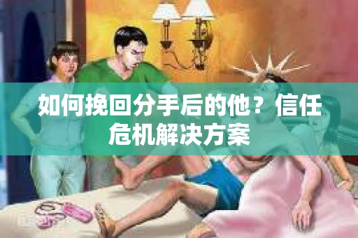 如何挽回分手后的他?信任危机解决方案 如何挽回分手后的他?信任危机解决方案