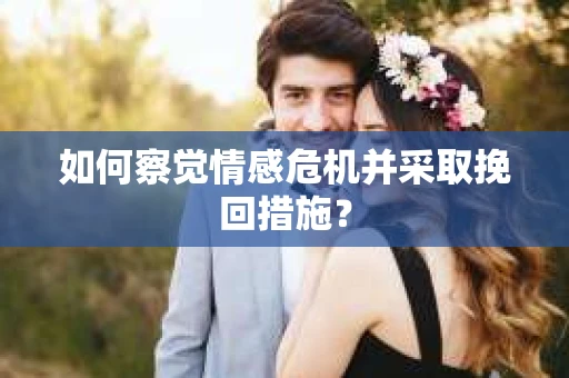 如何察觉情感危机并采取挽回措施？