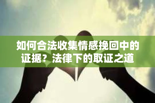 如何合法收集情感挽回中的证据？法律下的取证之道