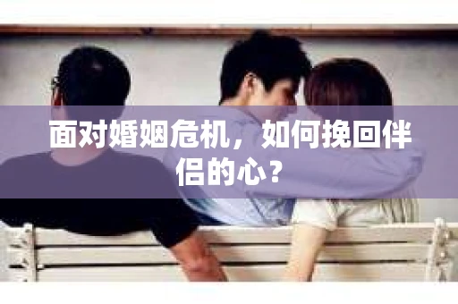 面对婚姻危机,如何挽回伴侣的心? 面对婚姻危机,如何挽回伴侣的心?