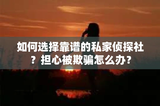如何选择靠谱的私家侦探社？担心被欺骗怎么办？