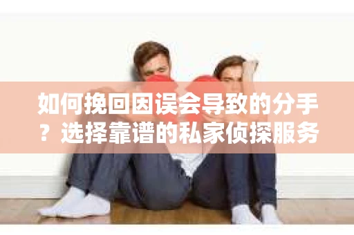 如何挽回因误会导致的分手?选择靠谱的私家侦探服务指南 如何挽回因误会导致的分手?选择靠谱的私家侦探服务指南