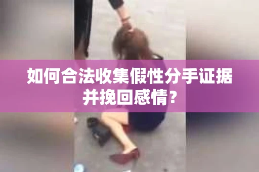 如何合法收集假性分手证据并挽回感情? 如何合法收集假性分手证据并挽回感情?