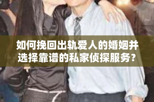如何挽回出轨爱人的婚姻并选择靠谱的私家侦探服务？
