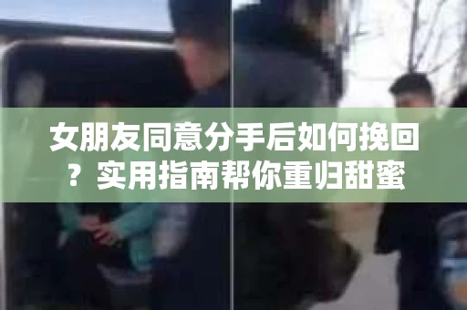 女朋友同意分手后如何挽回？实用指南帮你重归甜蜜