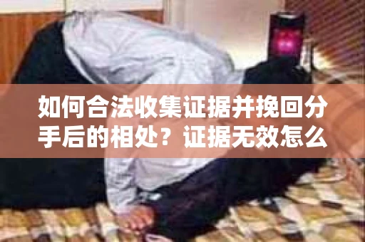如何合法收集证据并挽回分手后的相处?证据无效怎么办? 如何合法收集证据并挽回分手后的相处?证据无效怎么办?
