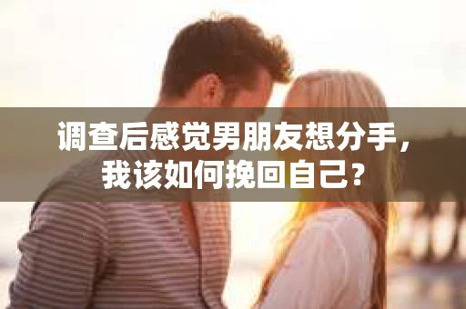 调查后感觉男朋友想分手，我该如何挽回自己？