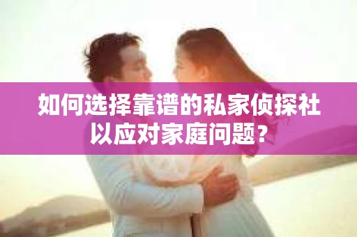 如何选择靠谱的私家侦探社以应对家庭问题? 如何选择靠谱的私家侦探社以应对家庭问题?