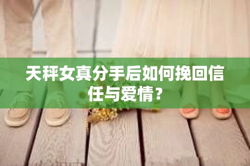 天秤女真分手后如何挽回信任与爱情？