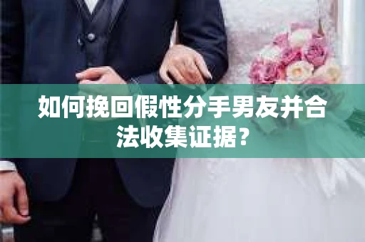 如何挽回假性分手男友并合法收集证据? 如何挽回假性分手男友并合法收集证据?