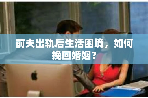 前夫出轨后生活困境，如何挽回婚姻？