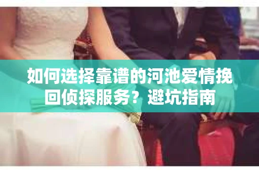如何选择靠谱的河池爱情挽回侦探服务？避坑指南