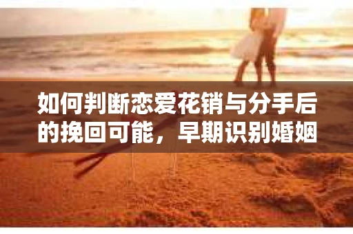 如何判断恋爱花销与分手后的挽回可能,早期识别婚姻危机的关键信号 如何判断恋爱花销与分手后的挽回可能,早期识别婚姻危机的关键信号