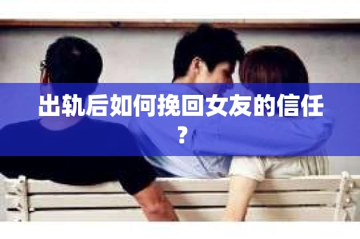 出轨后如何挽回女友的信任？