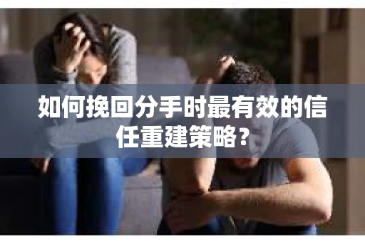 如何挽回分手时最有效的信任重建策略？