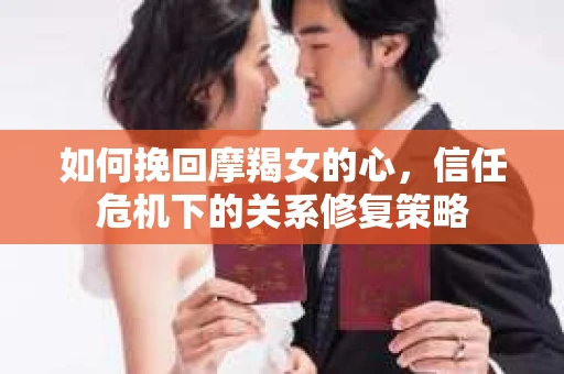 如何挽回摩羯女的心，信任危机下的关系修复策略