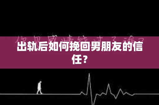 出轨后如何挽回男朋友的信任? 出轨后如何挽回男朋友的信任?
