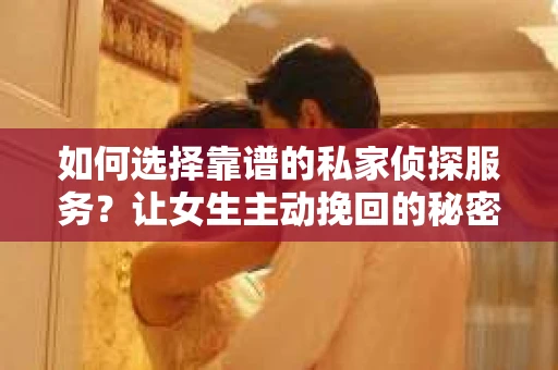 如何选择靠谱的私家侦探服务？让女生主动挽回的秘密武器怎么办？