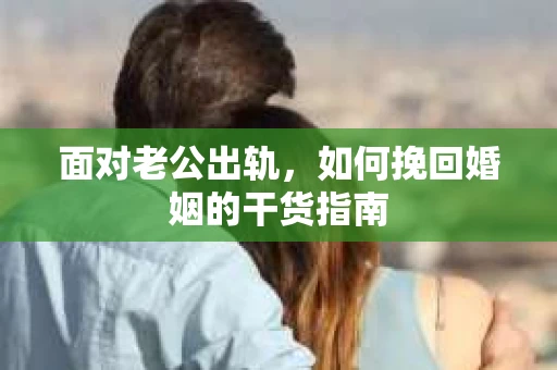面对老公出轨，如何挽回婚姻的干货指南