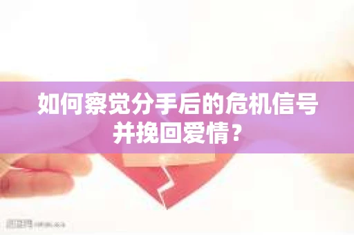 如何察觉分手后的危机信号并挽回爱情？