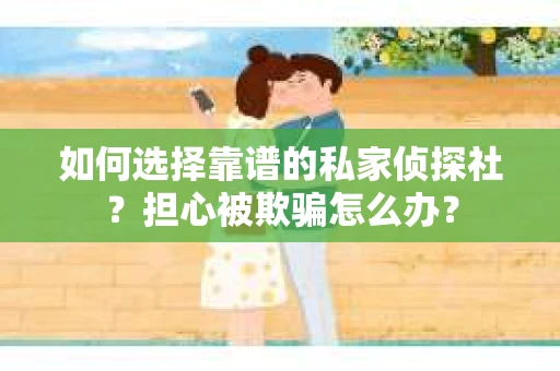 如何选择靠谱的私家侦探社?担心被欺骗怎么办? 如何选择靠谱的私家侦探社?担心被欺骗怎么办?