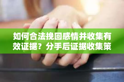 如何合法挽回感情并收集有效证据？分手后证据收集策略