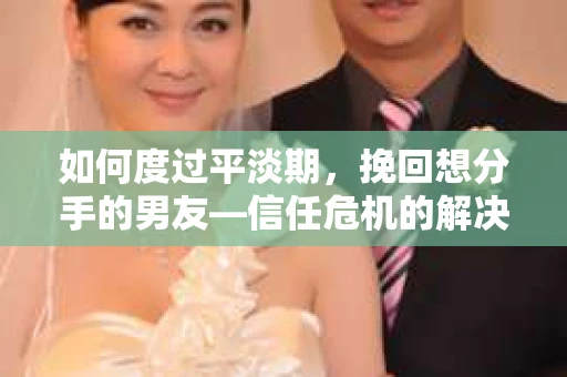 如何度过平淡期，挽回想分手的男友—信任危机的解决之道