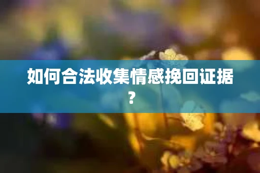 如何合法收集情感挽回证据？