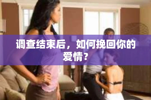 调查结束后,如何挽回你的爱情? 调查结束后,如何挽回你的爱情?