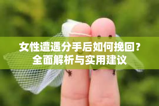 女性遭遇分手后如何挽回?全面解析与实用建议 女性遭遇分手后如何挽回?全面解析与实用建议