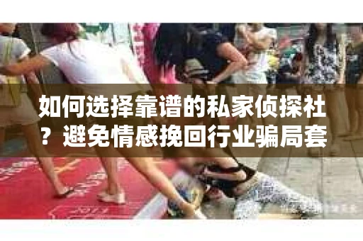 如何选择靠谱的私家侦探社？避免情感挽回行业骗局套路的实用指南