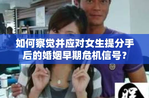如何察觉并应对女生提分手后的婚姻早期危机信号？