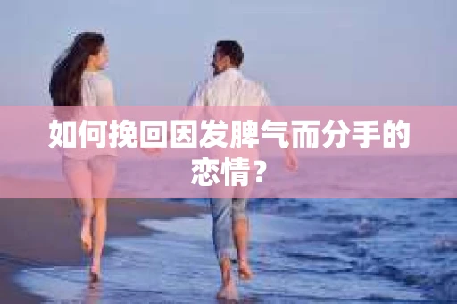 如何挽回因发脾气而分手的恋情? 如何挽回因发脾气而分手的恋情?