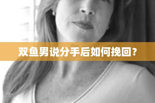 双鱼男说分手后如何挽回？
