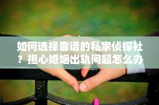 如何选择靠谱的私家侦探社？担心婚姻出轨问题怎么办？