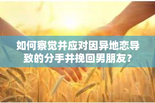 如何察觉并应对因异地恋导致的分手并挽回男朋友？