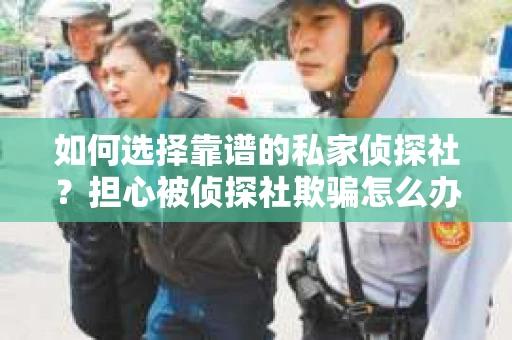 如何选择靠谱的私家侦探社？担心被侦探社欺骗怎么办？