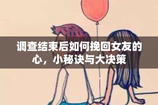 调查结束后如何挽回女友的心，小秘诀与大决策