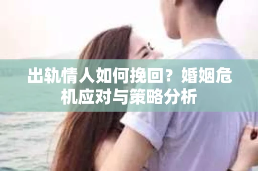 出轨情人如何挽回？婚姻危机应对与策略分析