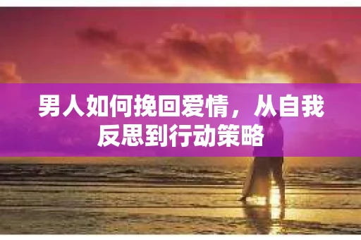 男人如何挽回爱情，从自我反思到行动策略