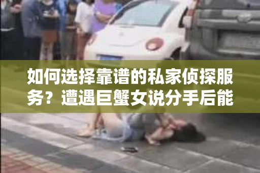 如何选择靠谱的私家侦探服务？遭遇巨蟹女说分手后能否挽回，侦探社能帮到你吗？