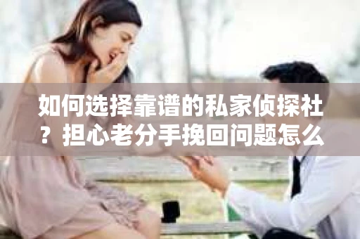 如何选择靠谱的私家侦探社？担心老分手挽回问题怎么办？