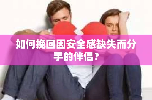 如何挽回因安全感缺失而分手的伴侣？