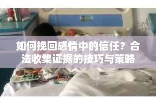 如何挽回感情中的信任？合法收集证据的技巧与策略