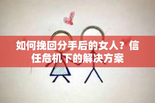 如何挽回分手后的女人？信任危机下的解决方案