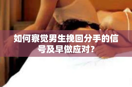 如何察觉男生挽回分手的信号及早做应对? 如何察觉男生挽回分手的信号及早做应对?