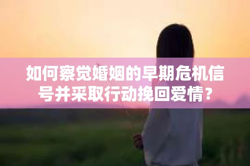 如何察觉婚姻的早期危机信号并采取行动挽回爱情？